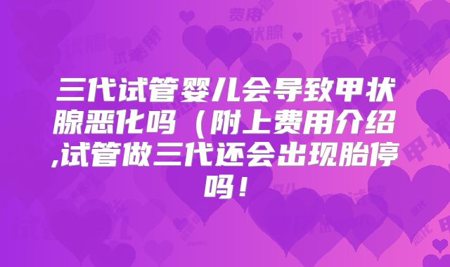 三代试管婴儿会导致甲状腺恶化吗(附上费用介绍,试管做三代还会出现胎停吗!