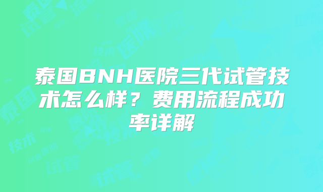 泰国BNH医院三代试管技术怎么样？费用流程成功率详解