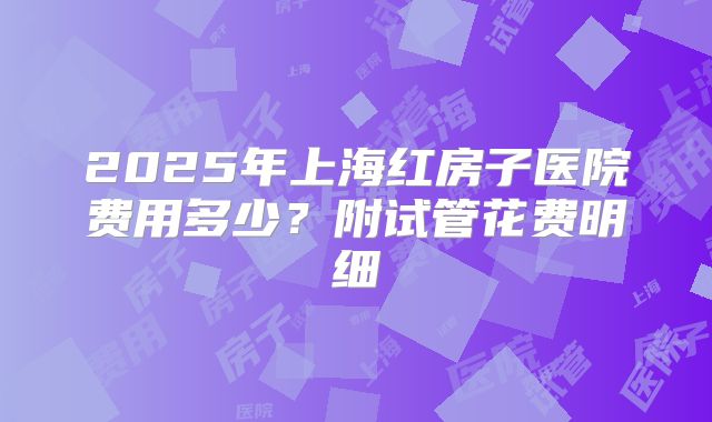2025年上海红房子医院费用多少？附试管花费明细