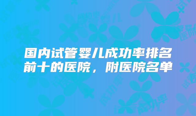 国内试管婴儿成功率排名前十的医院,附医院名单