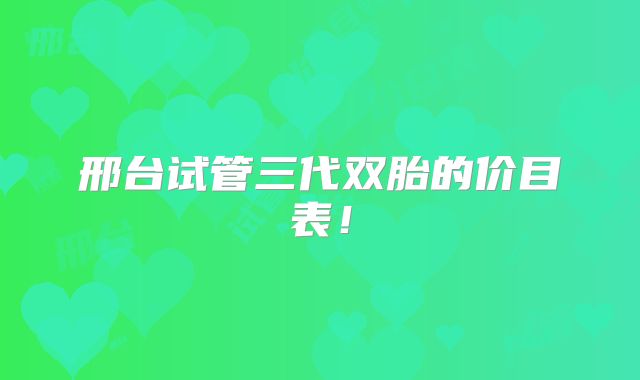 邢台试管三代双胎的价目表！
