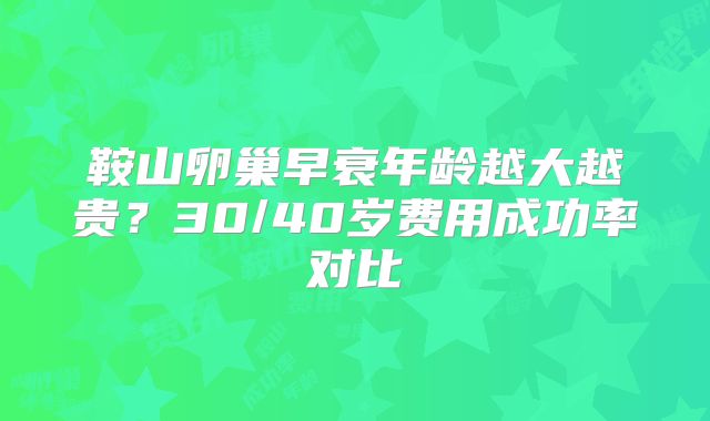 鞍山卵巢早衰年龄越大越贵？30/40岁费用成功率对比