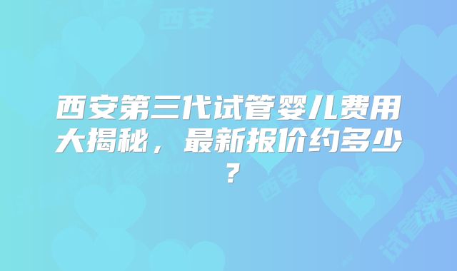 西安第三代试管婴儿费用大揭秘，最新报价约多少？