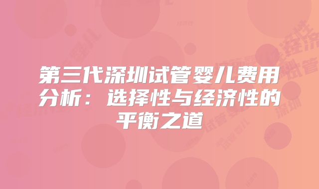 第三代深圳试管婴儿费用分析：选择性与经济性的平衡之道