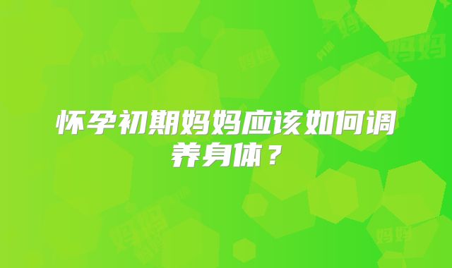 怀孕初期妈妈应该如何调养身体？