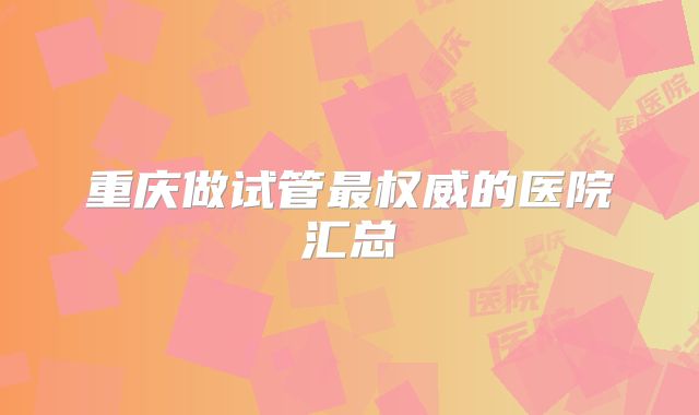 重庆做试管最权威的医院汇总