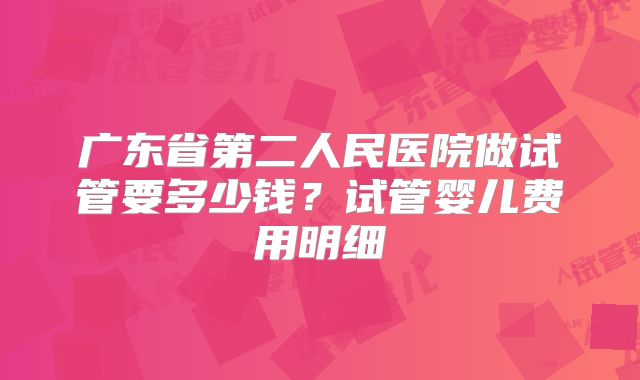 广东省第二人民医院做试管要多少钱？试管婴儿费用明细