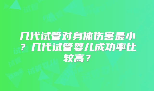 几代试管对身体伤害最小?几代试管婴儿成功率比较高?