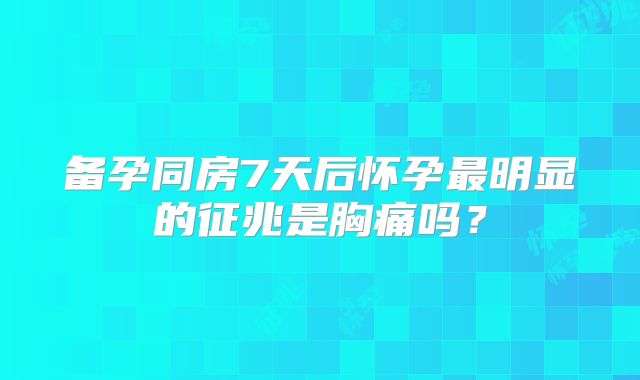 备孕同房7天后怀孕最明显的征兆是胸痛吗?