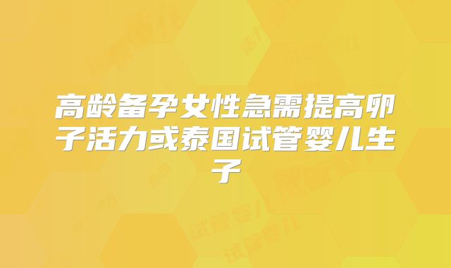 高龄备孕女性急需提高卵子活力或泰国试管婴儿生子