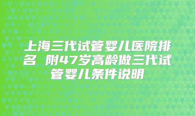上海三代试管婴儿医院排名 附47岁高龄做三代试管婴儿条件说明
