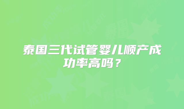 泰国三代试管婴儿顺产成功率高吗？