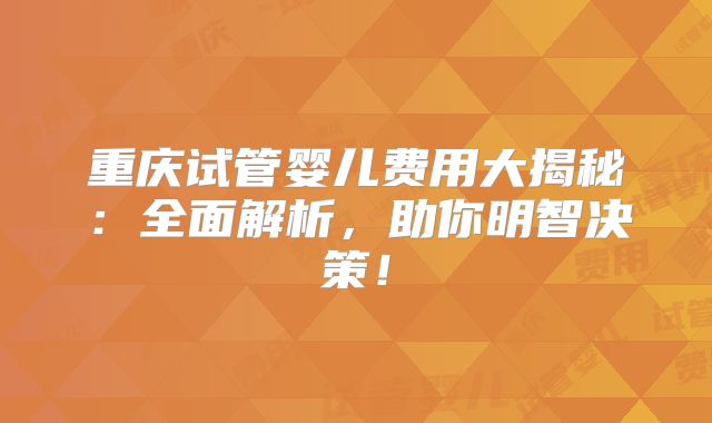 重庆试管婴儿费用大揭秘:全面解析,助你明智决策!