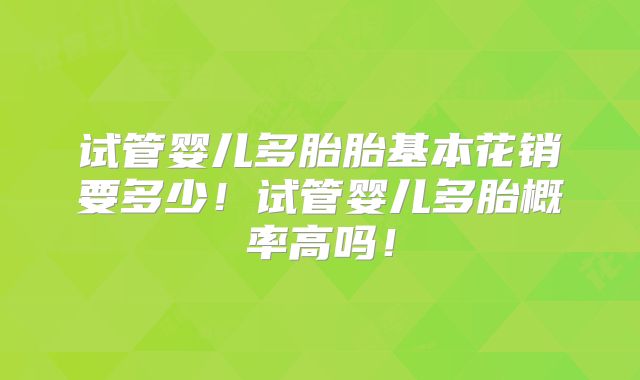 试管婴儿多胎胎基本花销要多少!试管婴儿多胎概率高吗!