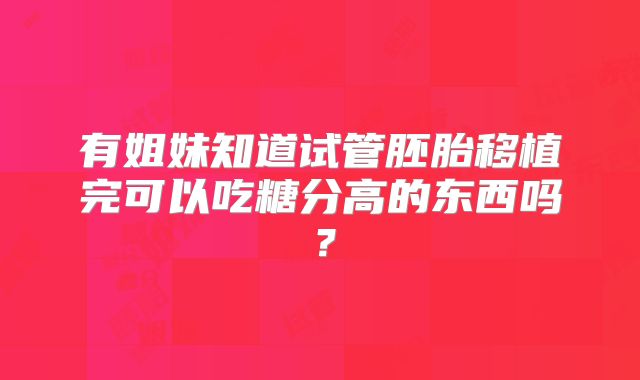 有姐妹知道试管胚胎移植完可以吃糖分高的东西吗?