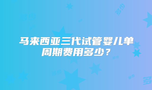 马来西亚三代试管婴儿单周期费用多少？