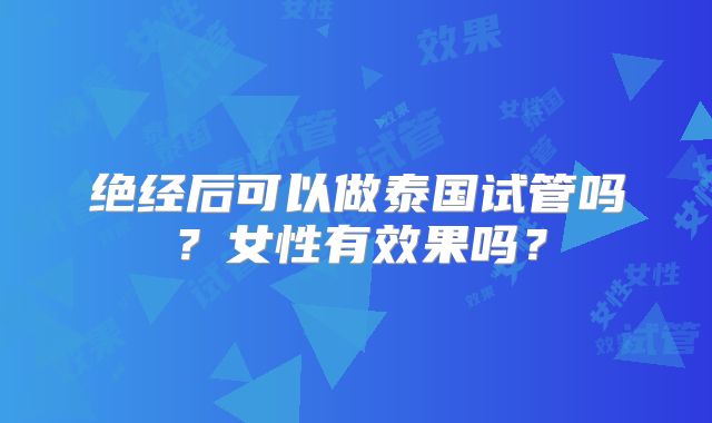 绝经后可以做泰国试管吗?女性有效果吗?