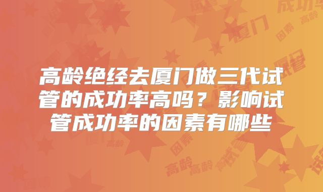 高龄绝经去厦门做三代试管的成功率高吗?影响试管成功率的因素有哪些
