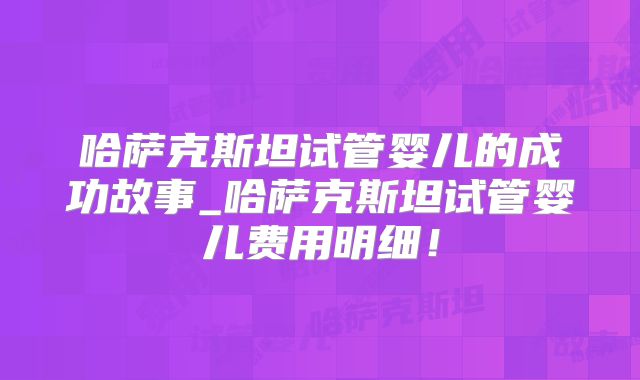 哈萨克斯坦试管婴儿的成功故事_哈萨克斯坦试管婴儿费用明细！