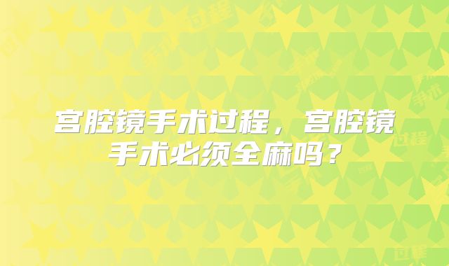 宫腔镜手术过程，宫腔镜手术必须全麻吗？