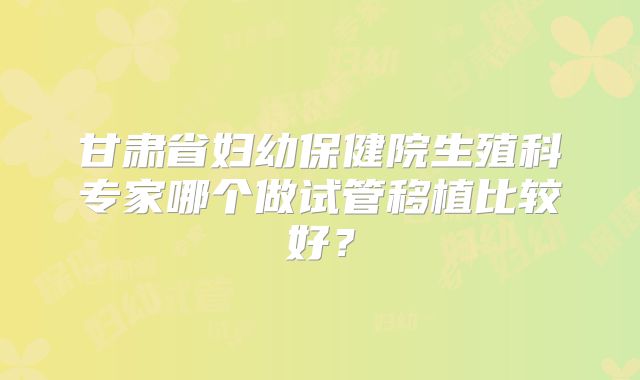 甘肃省妇幼保健院生殖科专家哪个做试管移植比较好?