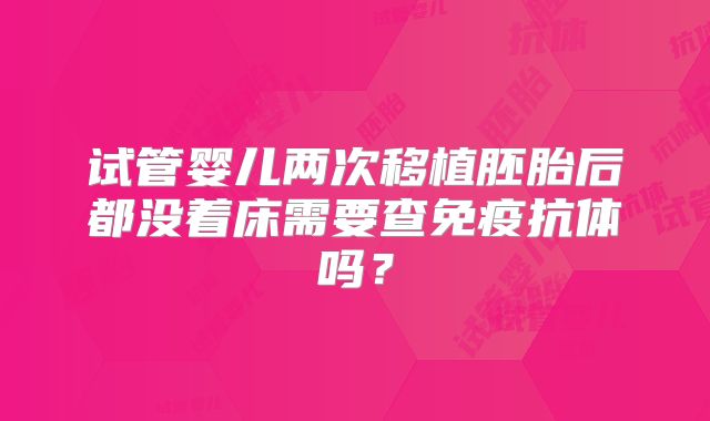 试管婴儿两次移植胚胎后都没着床需要查免疫抗体吗？