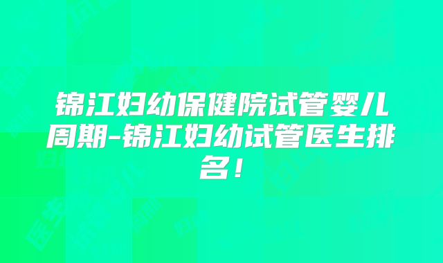 锦江妇幼保健院试管婴儿周期-锦江妇幼试管医生排名!