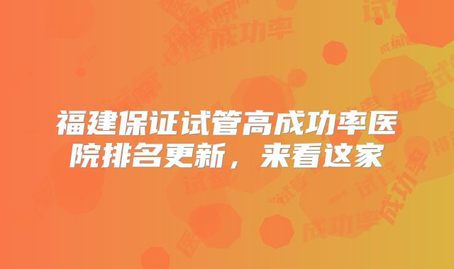 福建保证试管高成功率医院排名更新，来看这家