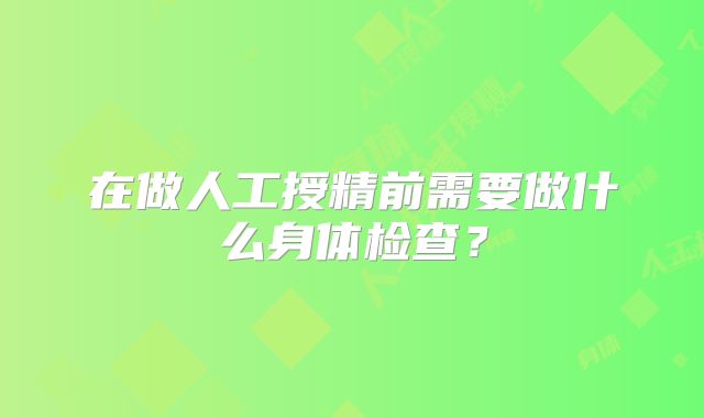 在做人工授精前需要做什么身体检查？