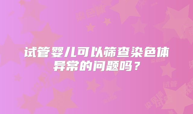 试管婴儿可以筛查染色体异常的问题吗？