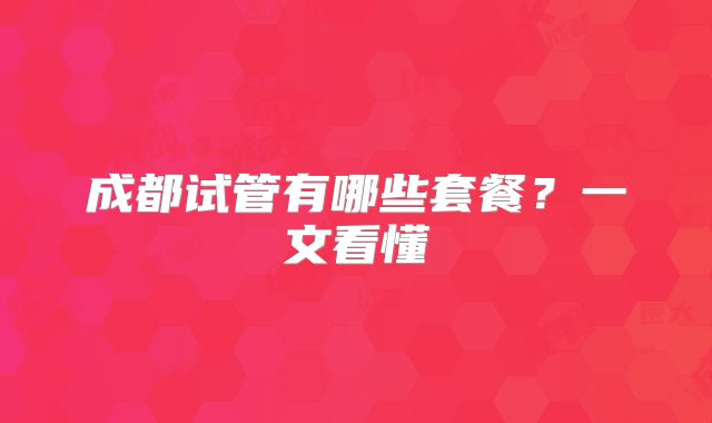 成都试管有哪些套餐?一文看懂
