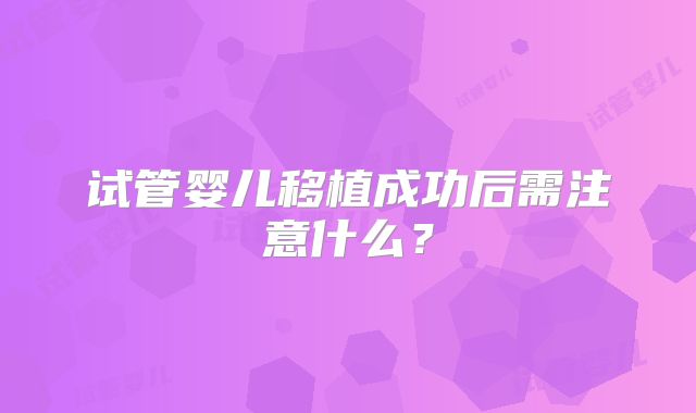 试管婴儿移植成功后需注意什么？