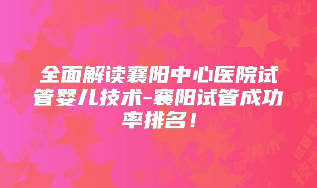 全面解读襄阳中心医院试管婴儿技术-襄阳试管成功率排名！