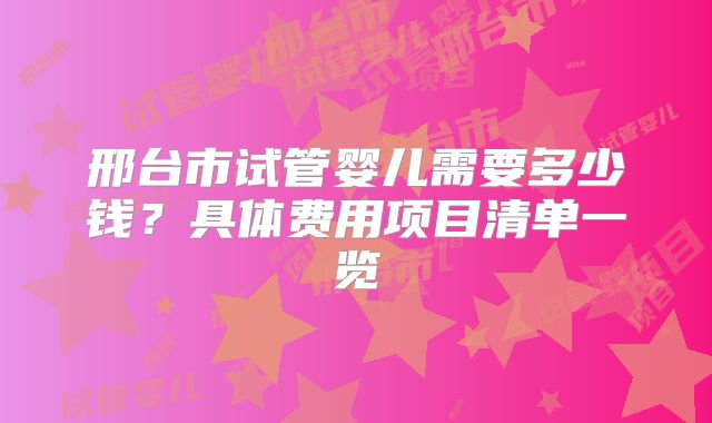 邢台市试管婴儿需要多少钱？具体费用项目清单一览