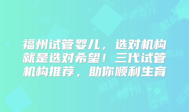 福州试管婴儿，选对机构就是选对希望！三代试管机构推荐，助你顺利生育