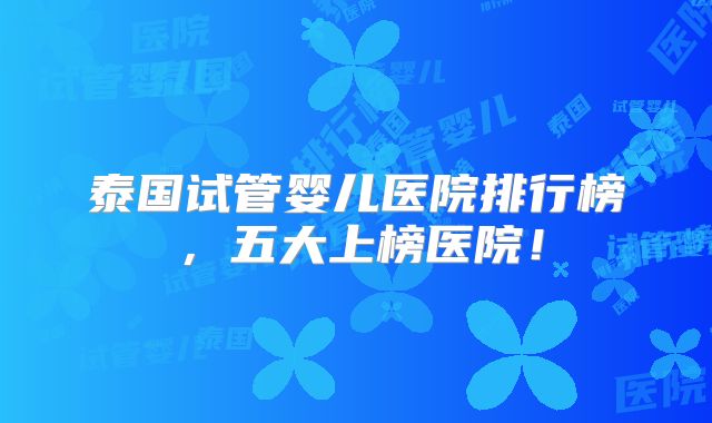 泰国试管婴儿医院排行榜，五大上榜医院！