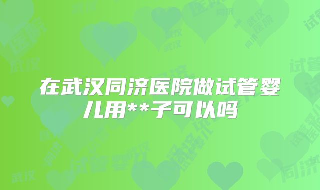 在武汉同济医院做试管婴儿用**子可以吗