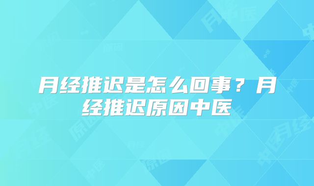 月经推迟是怎么回事？月经推迟原因中医