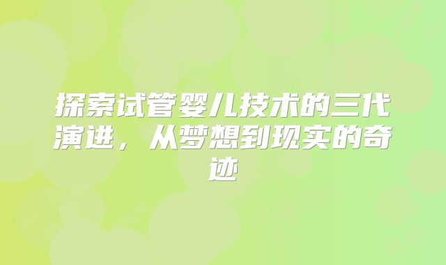 探索试管婴儿技术的三代演进，从梦想到现实的奇迹