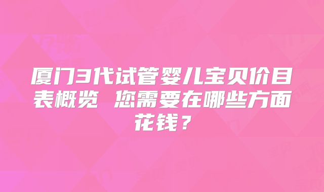 厦门3代试管婴儿宝贝价目表概览 您需要在哪些方面花钱？