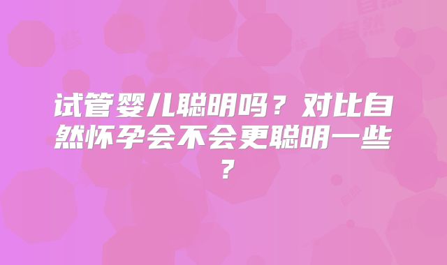 试管婴儿聪明吗？对比自然怀孕会不会更聪明一些？