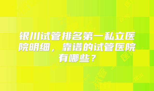 银川试管排名第一私立医院明细，靠谱的试管医院有哪些？