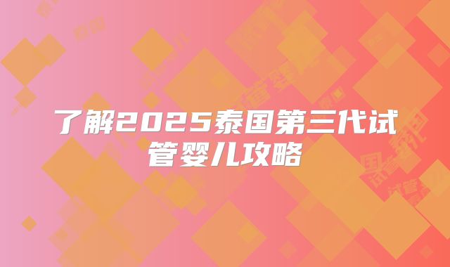了解2025泰国第三代试管婴儿攻略