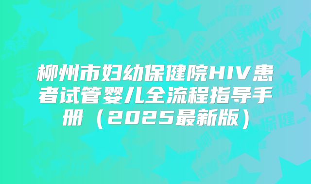 柳州市妇幼保健院HIV患者试管婴儿全流程指导手册（2025最新版）