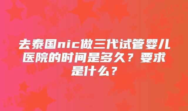 去泰国nic做三代试管婴儿医院的时间是多久？要求是什么？