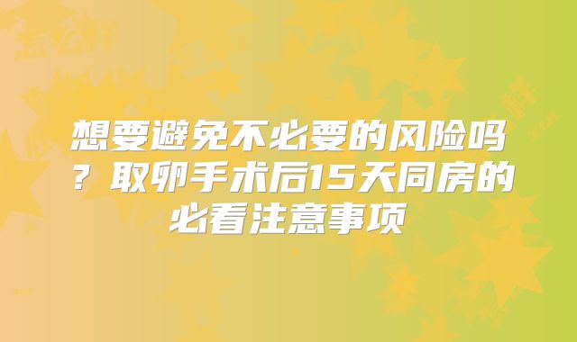 想要避免不必要的风险吗？取卵手术后15天同房的必看注意事项