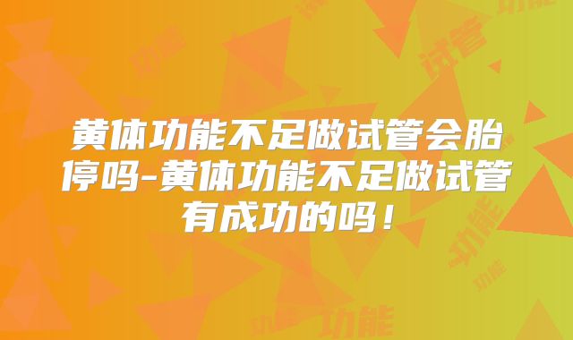 黄体功能不足做试管会胎停吗-黄体功能不足做试管有成功的吗！