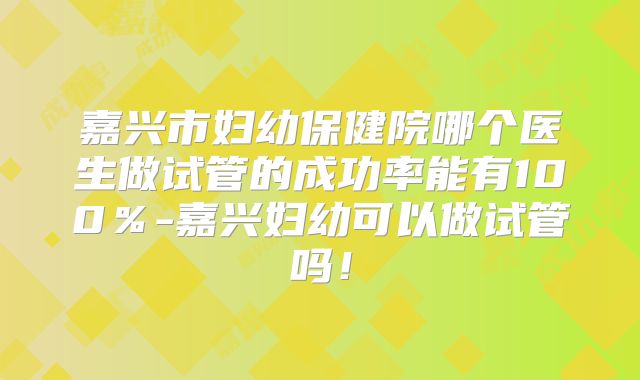 嘉兴市妇幼保健院哪个医生做试管的成功率能有100％-嘉兴妇幼可以做试管吗！