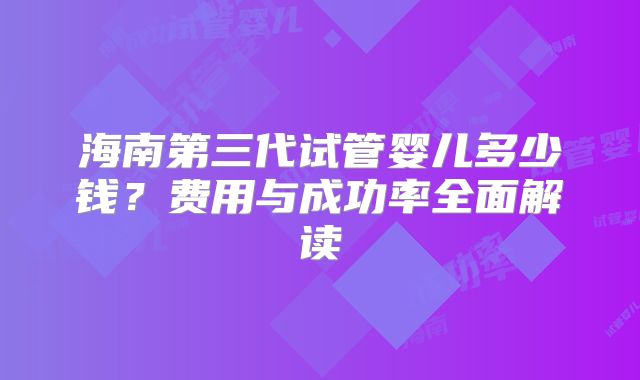 海南第三代试管婴儿多少钱？费用与成功率全面解读