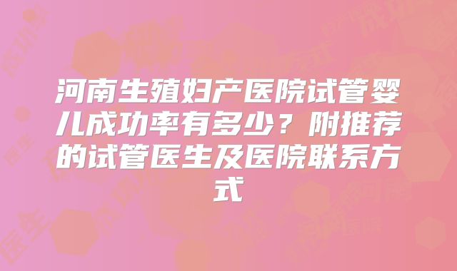 河南生殖妇产医院试管婴儿成功率有多少？附推荐的试管医生及医院联系方式